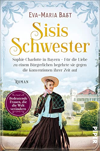 Sisis Schwester (Bedeutende Frauen, die die Welt verändern 17): Sophie Charlotte in Bayern – Für die Liebe zu einem Bürgerlichen begehrte sie gegen die Konventionen ihrer Zeit auf | Romanbiografie von Piper Taschenbuch